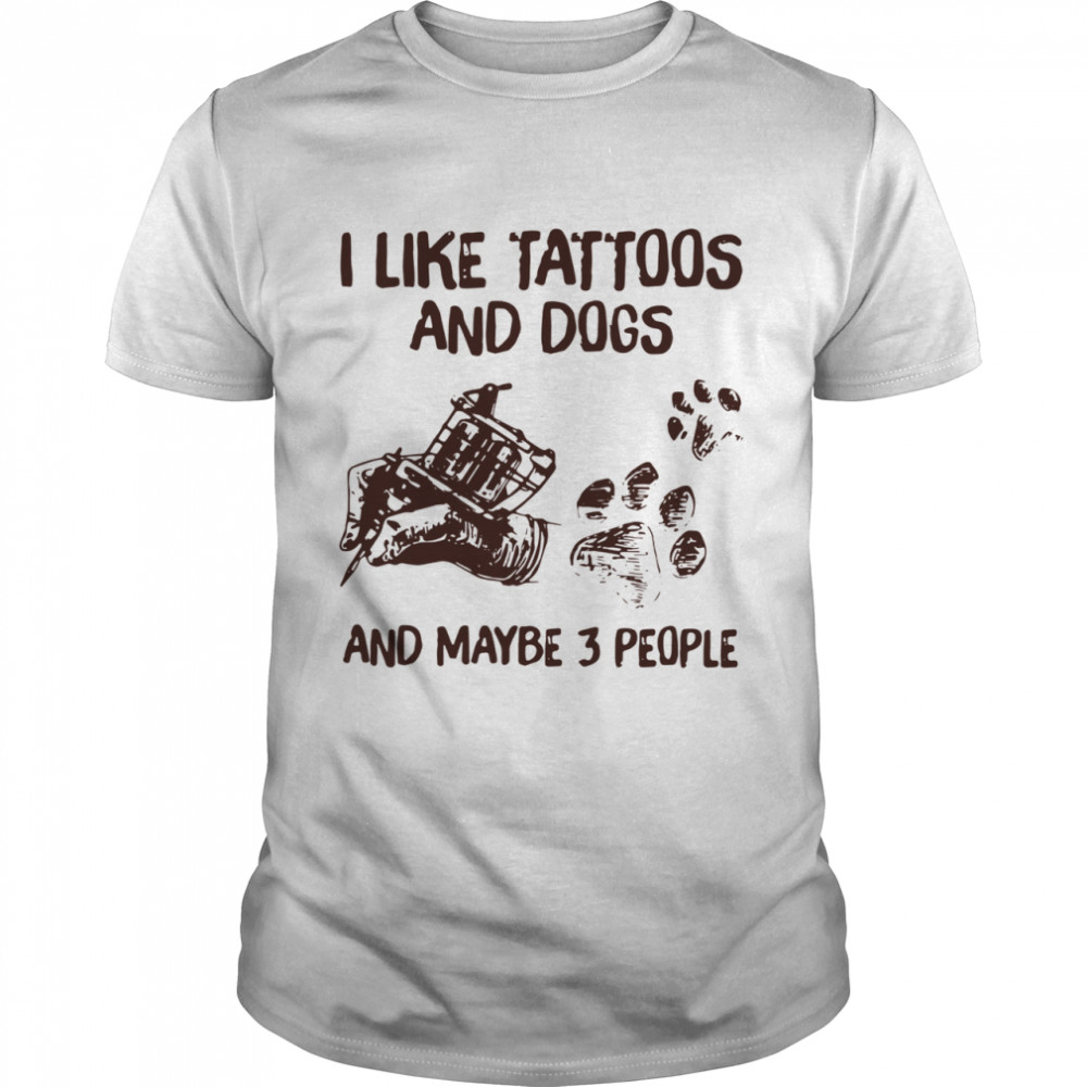 I Like Tattoos And Dogs And Maybe 3 People shirt