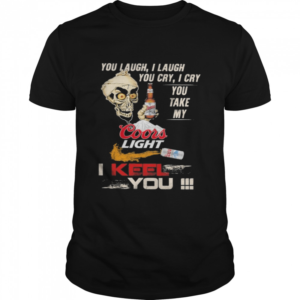You Laugh I Laugh Cry I Cry You Take My Coors Light I Keel You Shirt