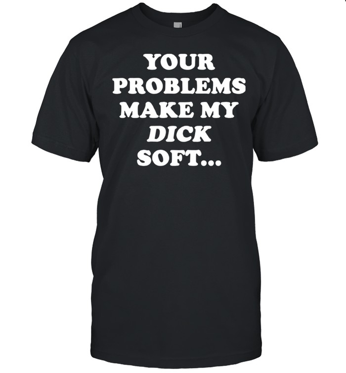 Your Problems Make My Dick Soft Shirt