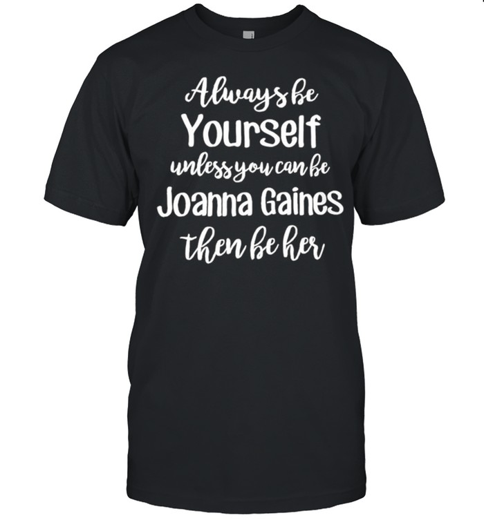 Always be yourself unless you can be you Joanna Gaines them be her shirt