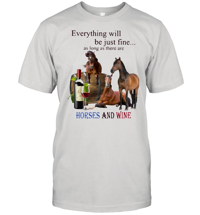 Everything Will Be Just Fine As Long As There Are Horses And Wine Shirt