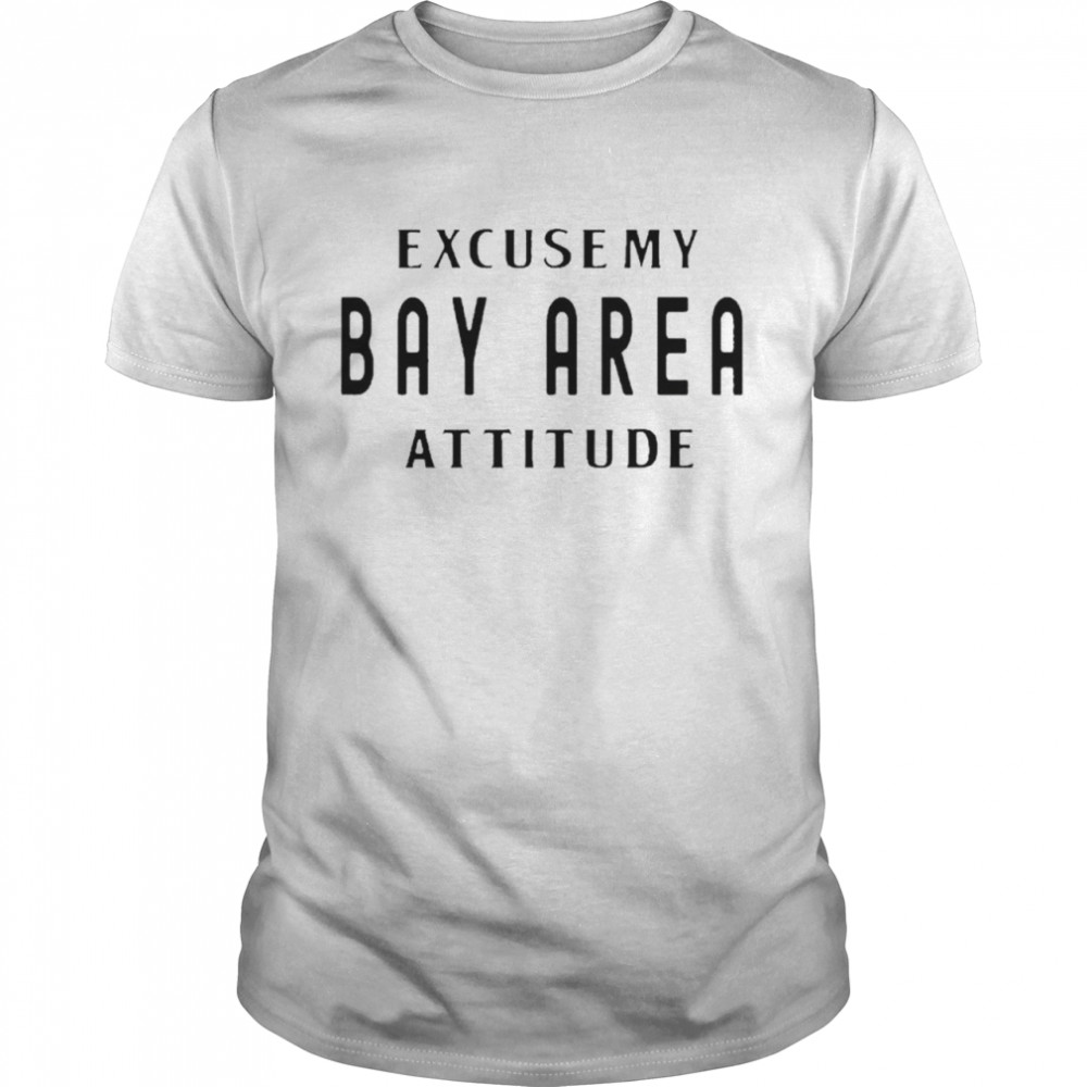 Excuse my bay area attitude shirt