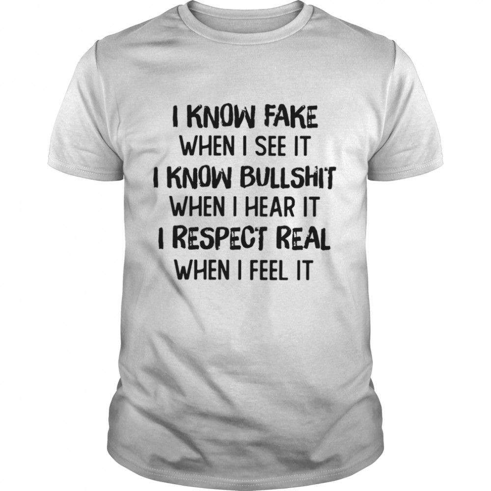 I know fake when I see it I know bullshit when hear it I respect real when I feel it shirt
