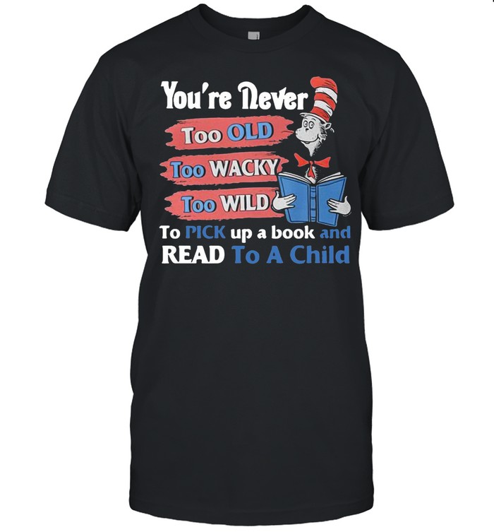 You’re Never Too Old Too Wacky Too Wild To Pick Up A Book And Read To A Child Dr.seuss Funny T-shirt