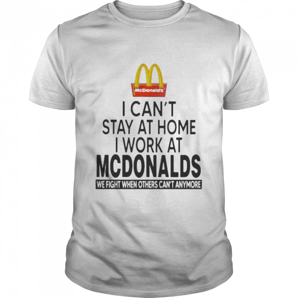 I Can’t Stay At Home I Work At Mcdonalds We Fight When Others Can’t Anymore  Classic Men's T-shirt