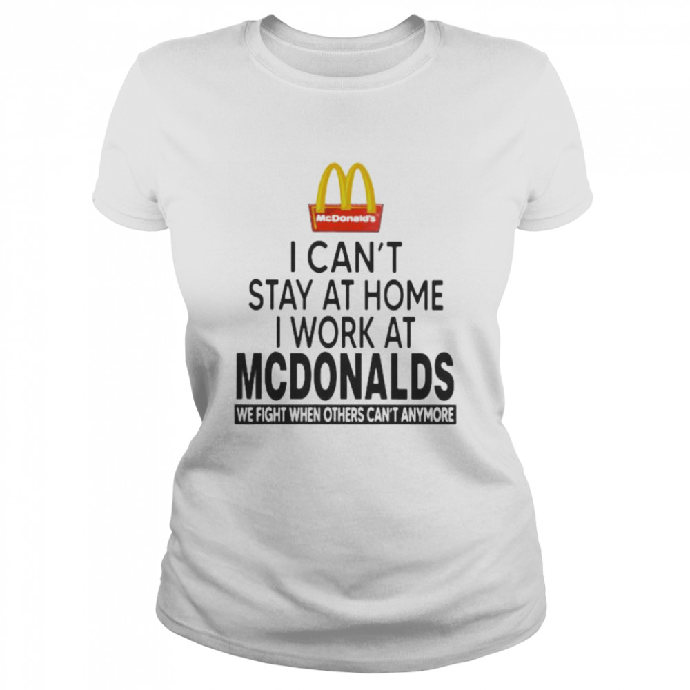 I Can’t Stay At Home I Work At Mcdonalds We Fight When Others Can’t Anymore  Classic Women's T-shirt