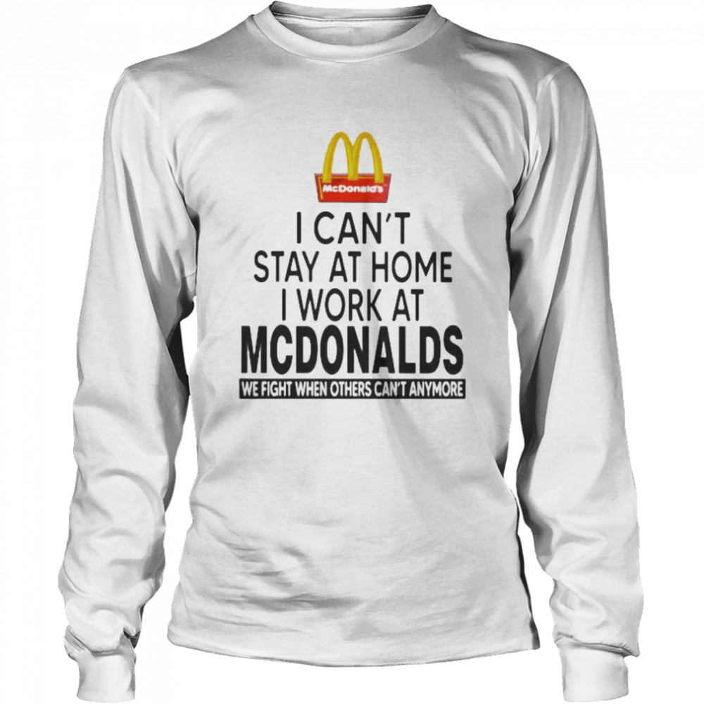 I Can’t Stay At Home I Work At Mcdonalds We Fight When Others Can’t Anymore  Long Sleeved T-shirt