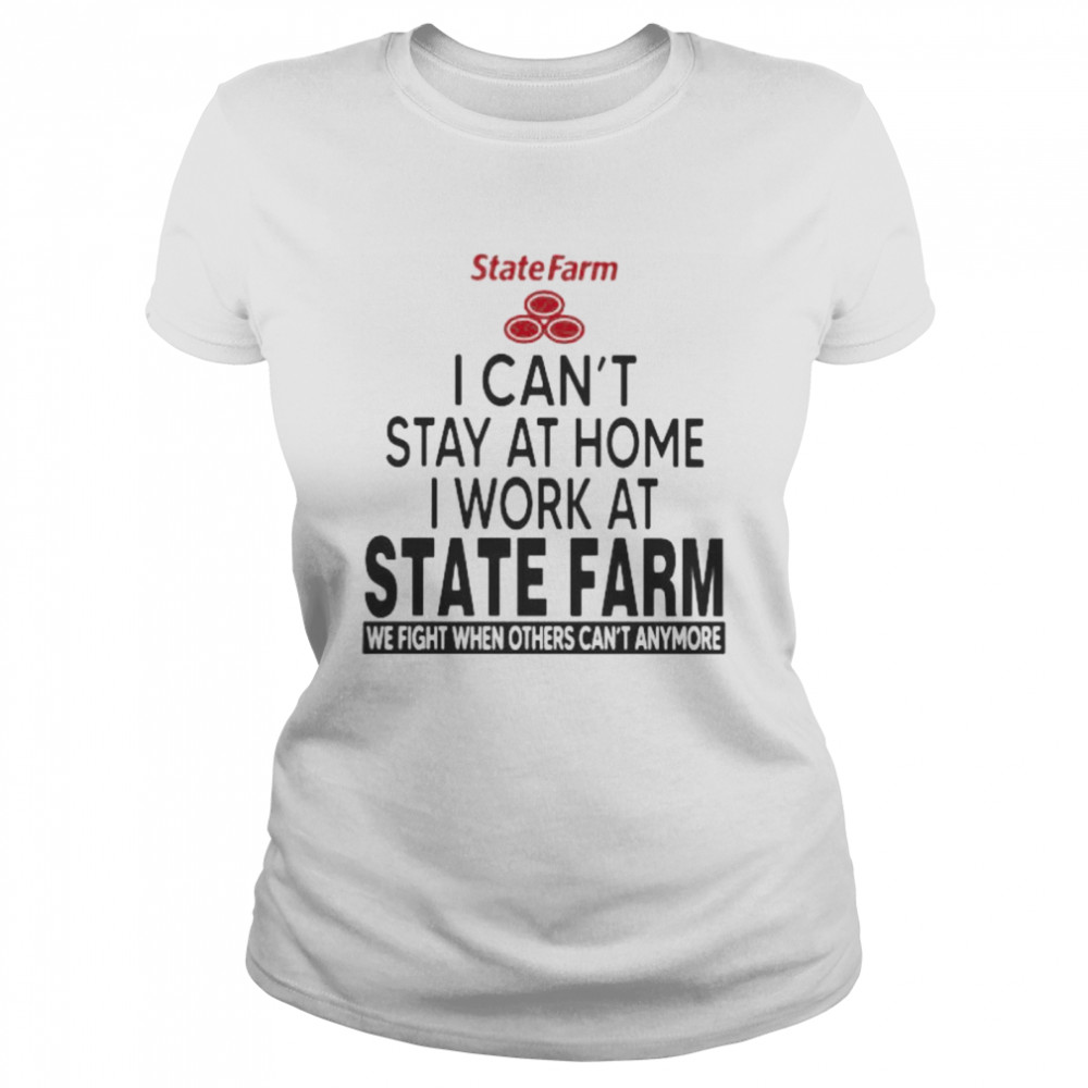 I Can’t Stay At Home I Work At State Farm We Fight When Others Can’t Anymore  Classic Women's T-shirt