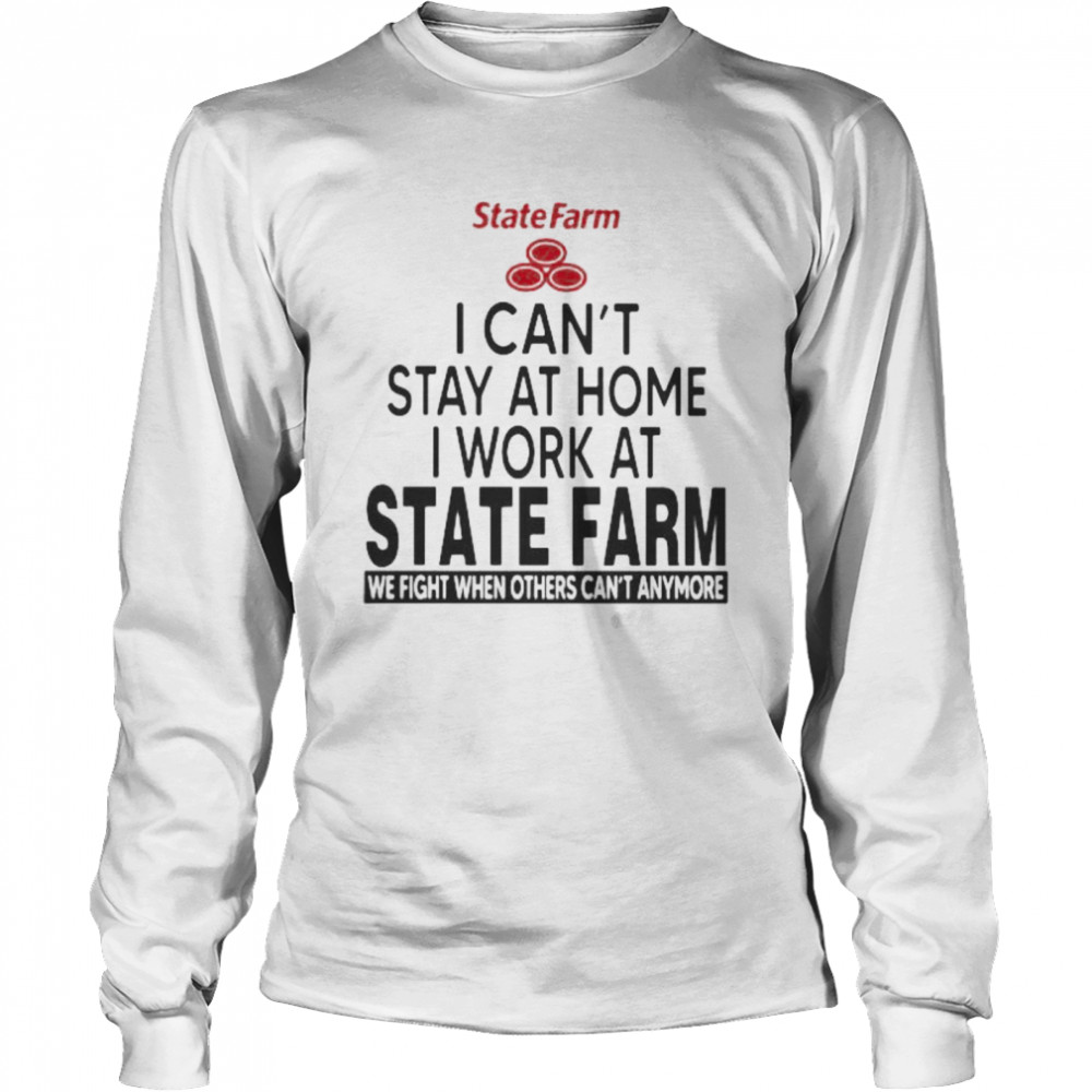 I Can’t Stay At Home I Work At State Farm We Fight When Others Can’t Anymore  Long Sleeved T-shirt