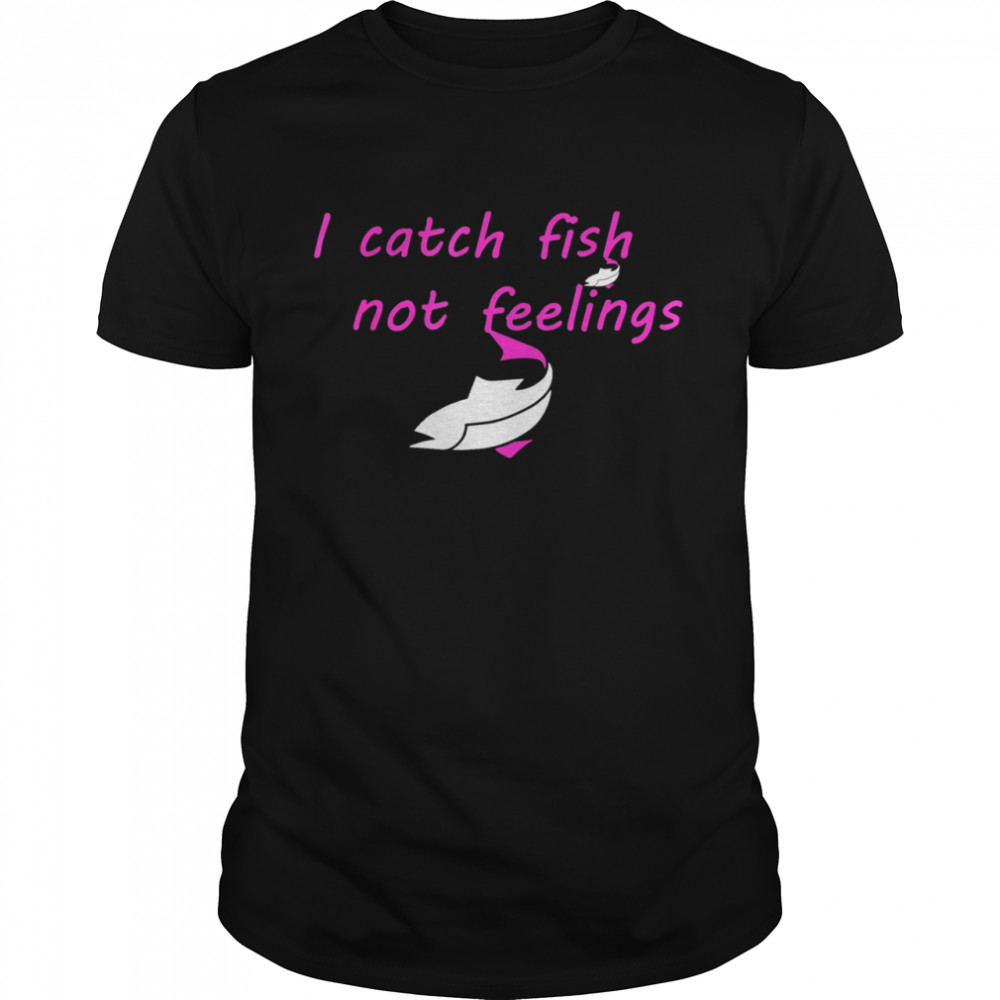 I Catch Fish Not Feelings Shirt
