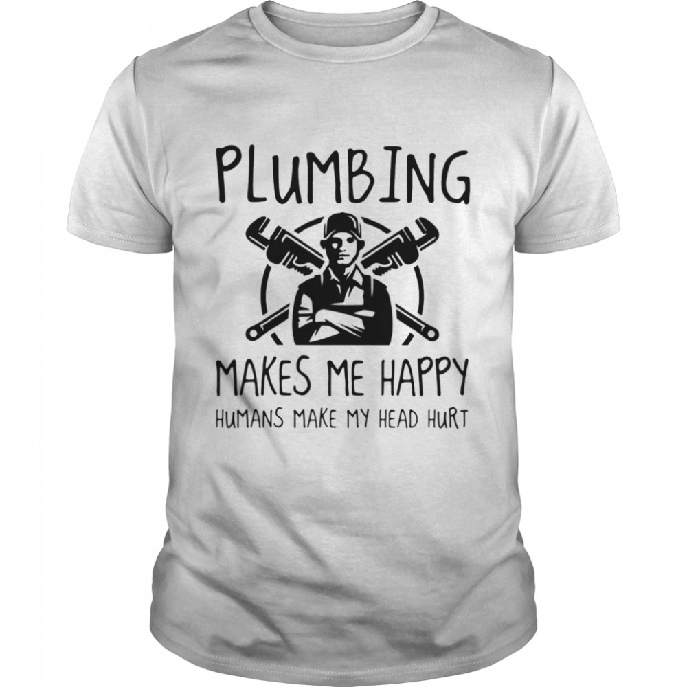 Plumbing Makes Me Happy Humans Make My Head Hurt  Classic Men's T-shirt