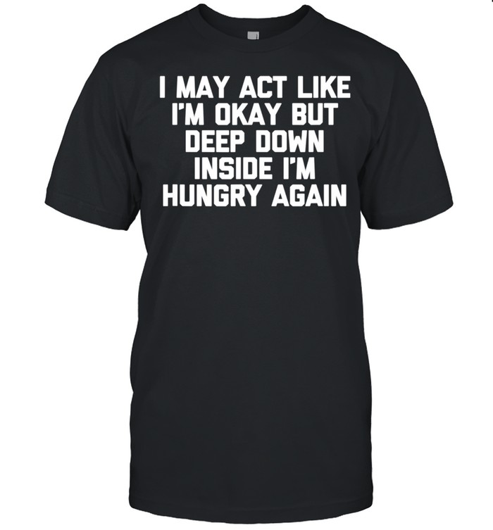 I May Act Like i'm Okay But I'm Hungry Again Food  Classic Men's T-shirt