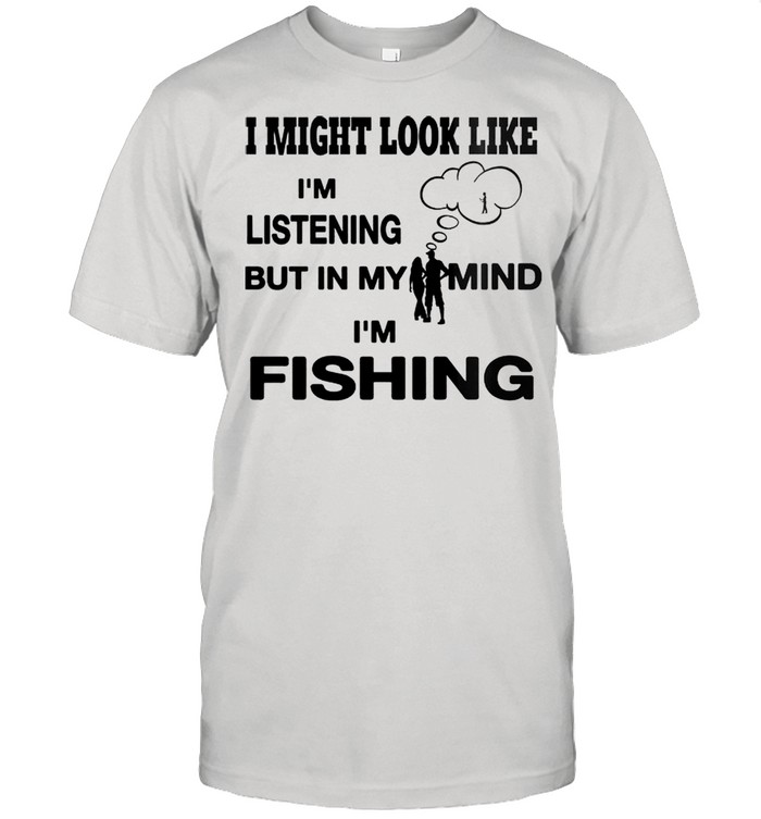 I might look like Im listening but in my mind Im fishing shirt