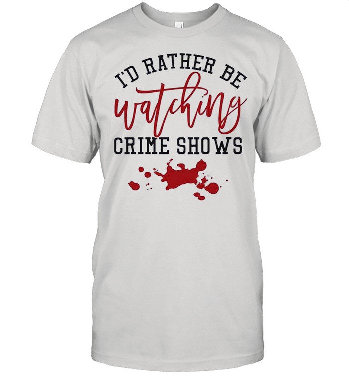 Id Rather Be Watching Crime Shows shirt
