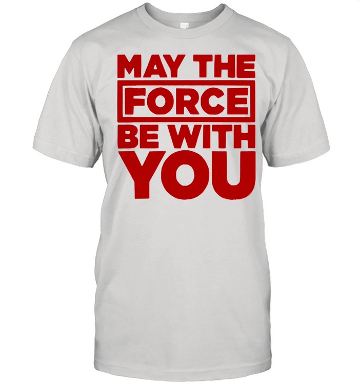 May the force be with you shirt
