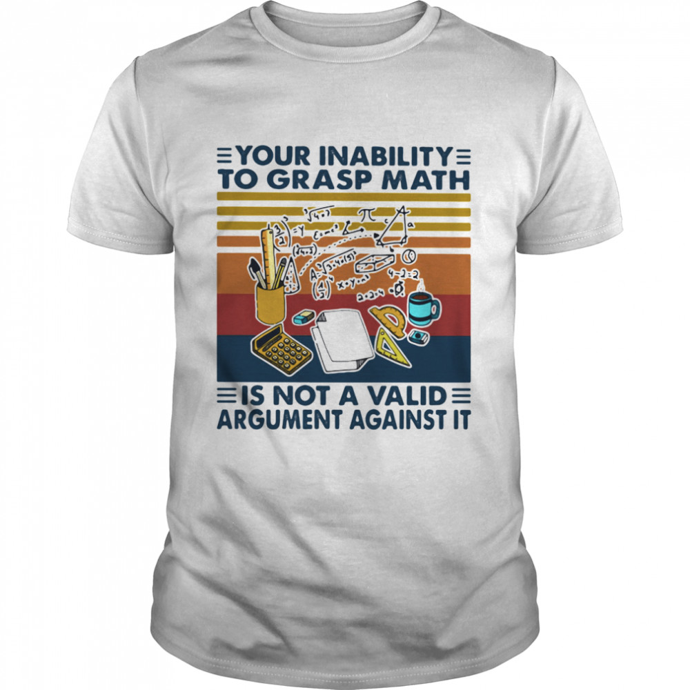 Your Inability To Grasp Math Is Not A Valid Argument Against It Vintage Shirt