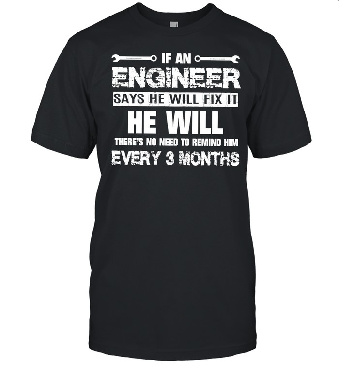 If An Engineer Says He Will Fix It He Will There’s No Need To Remind Him Every 3 Months shirt