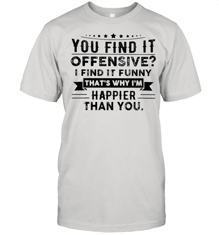 You find it offensive i find it funny thats why Im happier than you shirt Classic Men's T-shirt