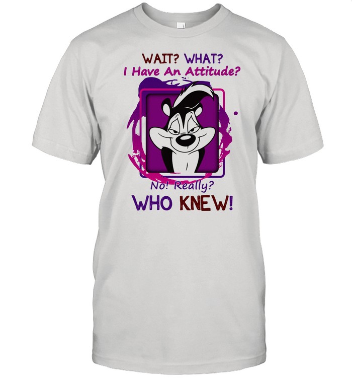 Wait That I Have An Attitude o Really Who Knew Shirt