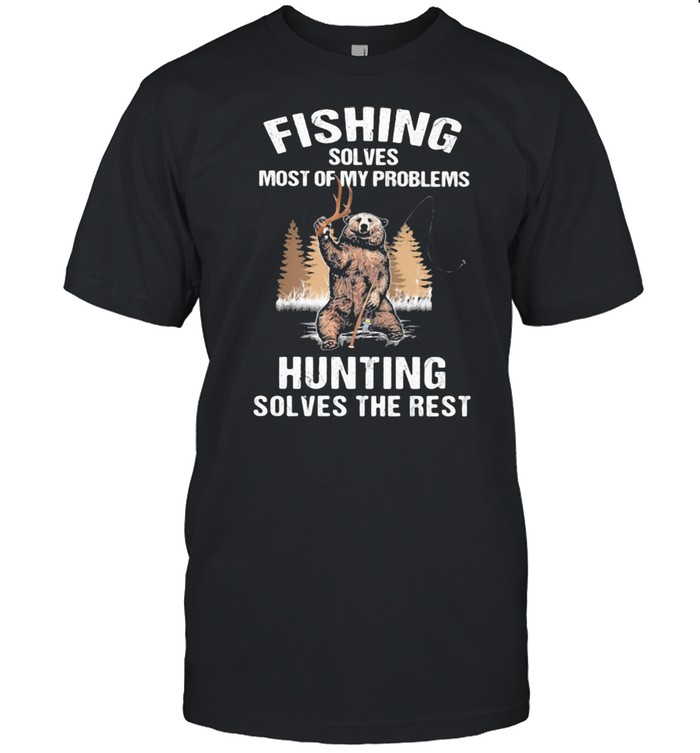 Fishing Solves Most Of My Problems Hunting Solves The Rest Bear Shirt