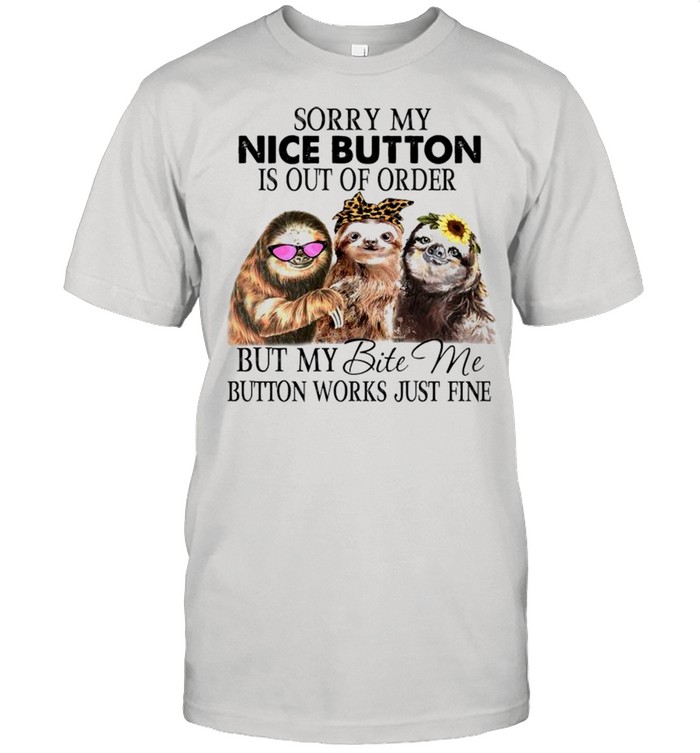 Sloths Sorry my nice button is out of order but my bite me button works just fine shirt