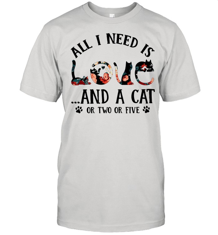 All I need is and a Cat or two or five shirt