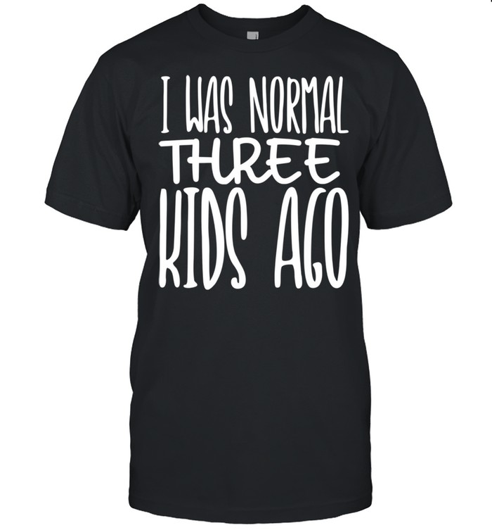 I Was Normal Three Ago Mother's Day Mom Of 3 Children shirt