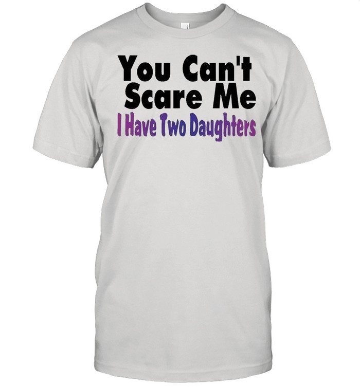 You cant scare me I have two daughters shirt