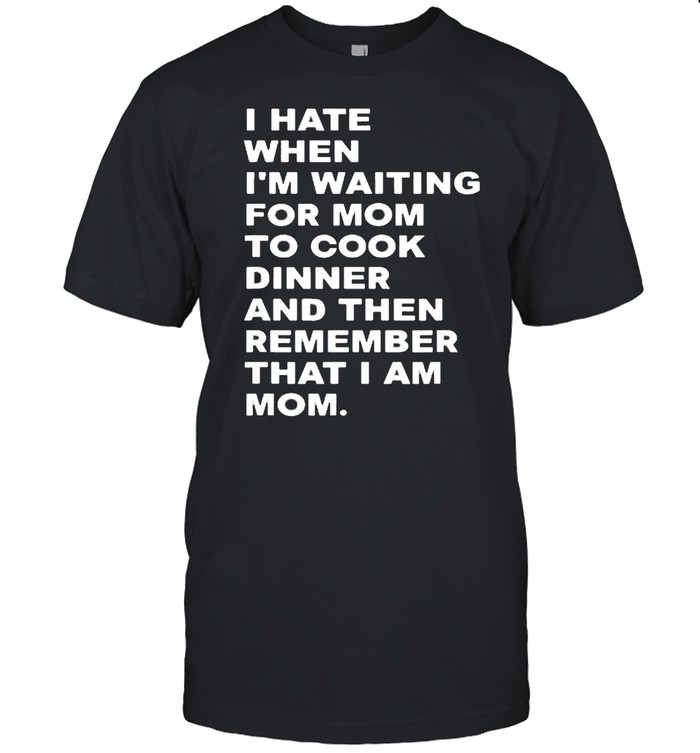 I Hate When I’m Waiting For Mom To Cook Dinner That I Am Mom Quote  Classic Men's T-shirt