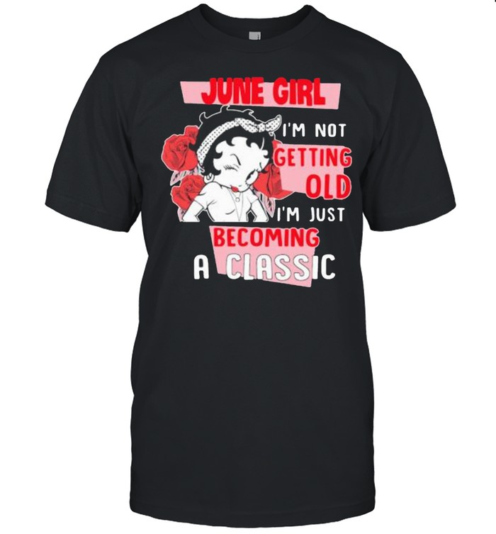 June Girl I’m not Getting Old I’m Just Becoming A Classic Rose Shirt