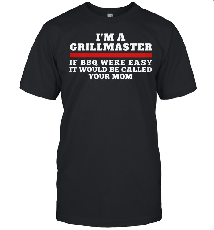 I am a grillmaster if bbq were easy itd be called your mom shirt