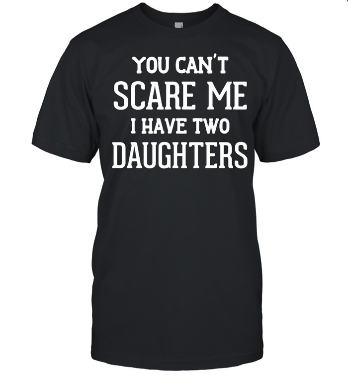 You cant scare me I have two daughters t-shirt