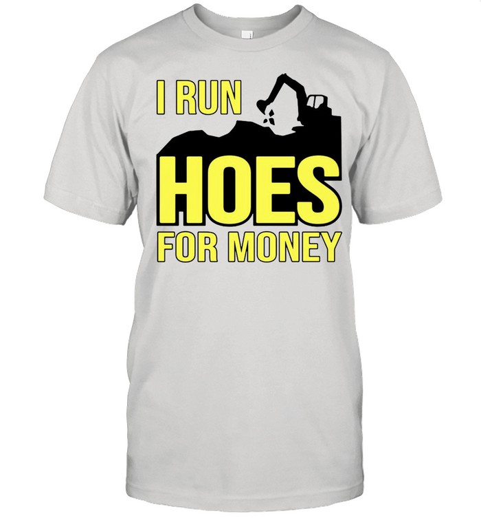 Excavator I run hoes for money shirt