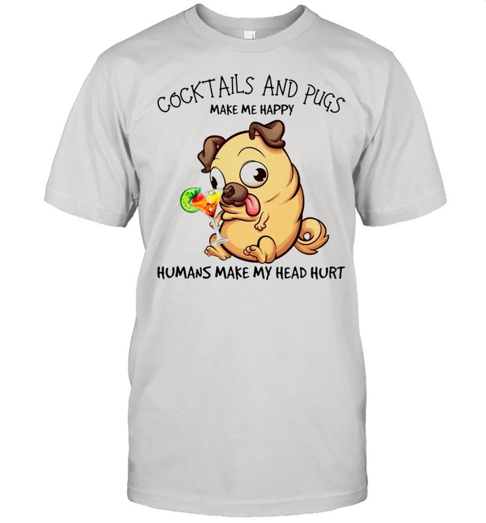 Pug And Cocktails Make Me Happy Humans Make My Head Hurt shirt