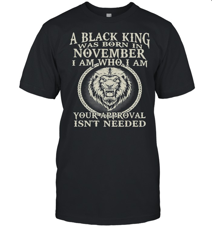 A Black King Was Born In November I Am Who I Am Your Approval Isn't Needed Lion Shirt