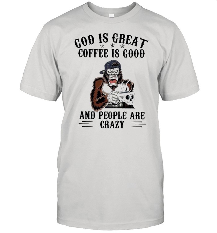 Bigfoot God Is Great Coffee Is Good And People Are Crazy shirt