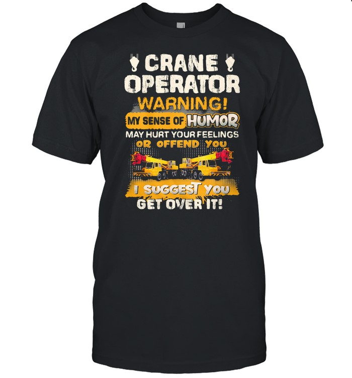 Crane Operator Warning My Sense Of Humor May Hurt Your Feeling Or Offend You I Suggest You Get Over IT  Classic Men's T-shirt