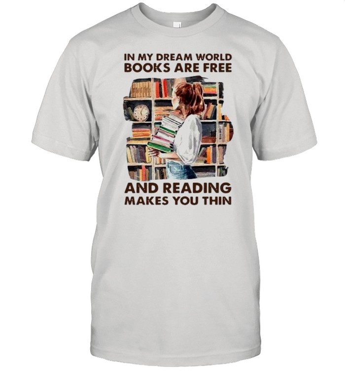 In My Dream World Books Are Free And Reading Makes You Thin shirt