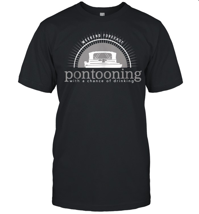 Weekend Forecast Pontooning With A Chance Of Drinking shirt