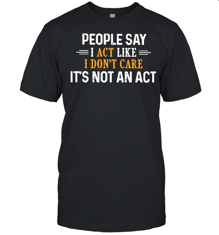 People Say I Act Like I don't Care It's Not An Act  Classic Men's T-shirt