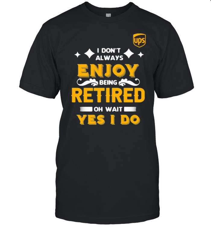 I Don’t Always Enjoy Being Retired Oh Wait Yes I Do Shirt