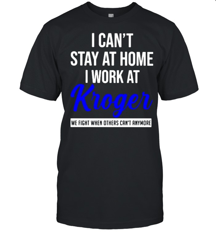 I can’t stay at home I work at Kroger we fight when others can’t anymore shirt