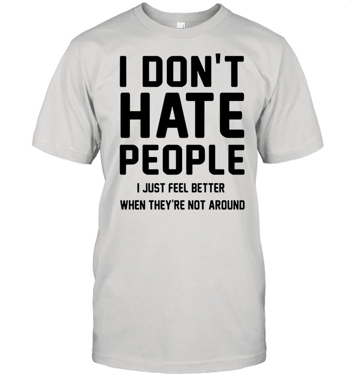 I dont hate people I just feel better when theyre not around shirt
