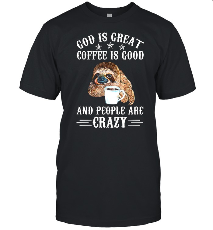 Sloth God Is Great Coffee Is Good And People Are Crazy Shirt