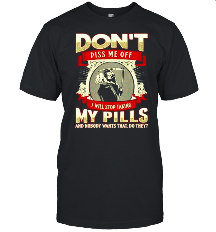 Don’t Piss Me Off I Will Stop Taking My Pills And Nobody Wants That Do They Skull Shirt