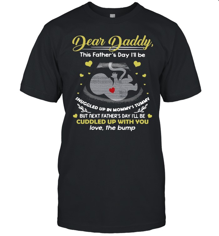 Dear Daddy This Father’s Day I’ll Be Snuggled Up In Mommy’s Tummy But Next Father’s Day I’ll Be Cuddled Up With You T-shirt