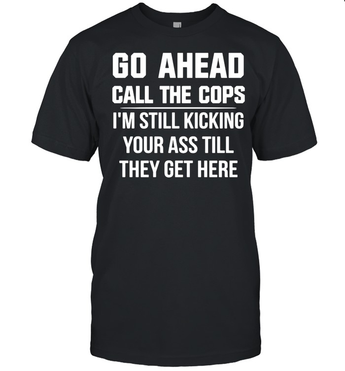 Go Ahead Call The Cops I’m Still Kicking Your Ass Till They Get Here T-shirt Classic Men's T-shirt