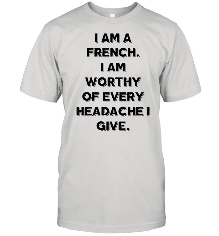 I Am A French I Am Worthy Of Every Headache I Give T-shirt Classic Men's T-shirt