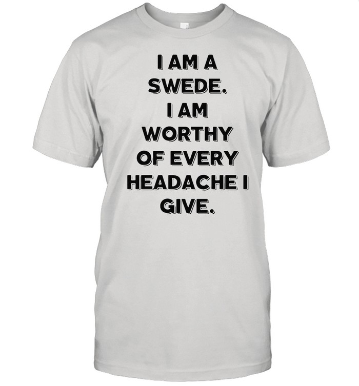 I Am A Swede I Am Worthy Of Every Headache I Give T-shirt