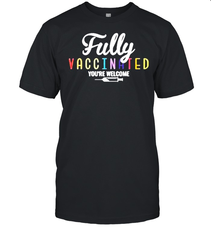 Fully Vaccinated You’re Welcome shirt